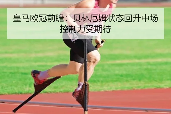 皇马欧冠前瞻：贝林厄姆状态回升中场控制力受期待