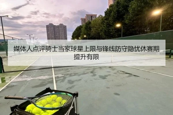 媒体人点评骑士当家球星上限与锋线防守隐忧休赛期提升有限