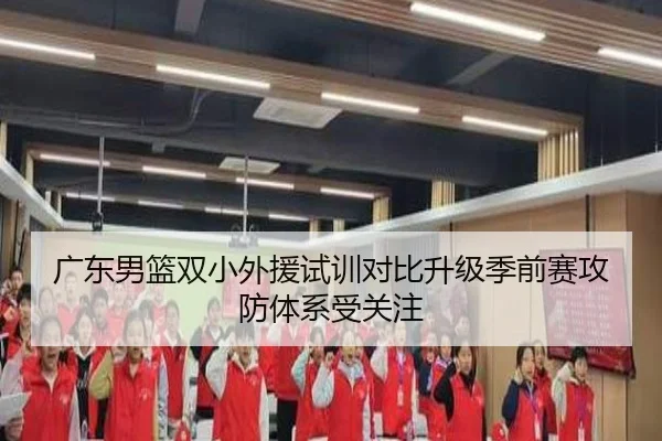 广东男篮双小外援试训对比升级季前赛攻防体系受关注